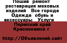 Пошив, ремонт, реставрация меховых изделий - Все города Одежда, обувь и аксессуары » Услуги   . Пермский край,Краснокамск г.